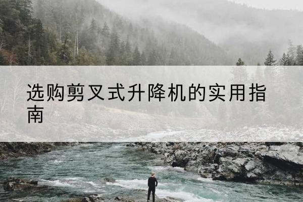大渡口区剪叉式升降机怎么选-选购剪叉式升降机的实用指南