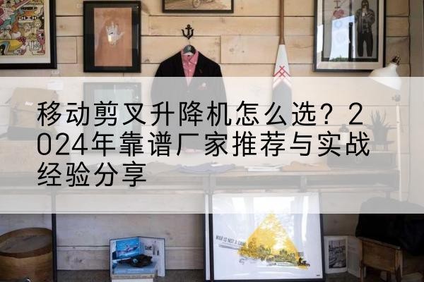 大渡口区升降平台厂家推荐-移动剪叉升降机怎么选?2024年靠谱厂家推荐与实战经验分享