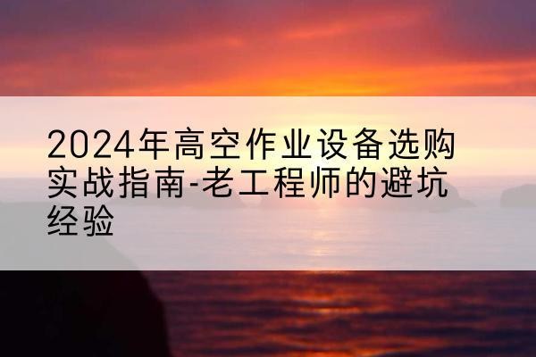 大渡口区高空作业升降机厂家推荐-2024年高空作业设备选购实战指南-老工程师的避坑经验