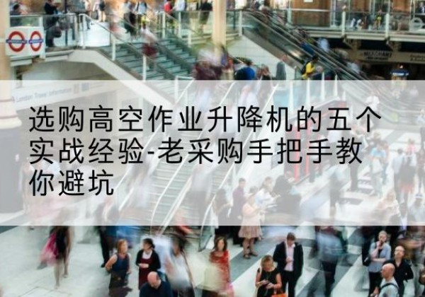 大渡口区高空作业升降机厂家-选购高空作业升降机的五个实战经验-老采购手把手教你避坑