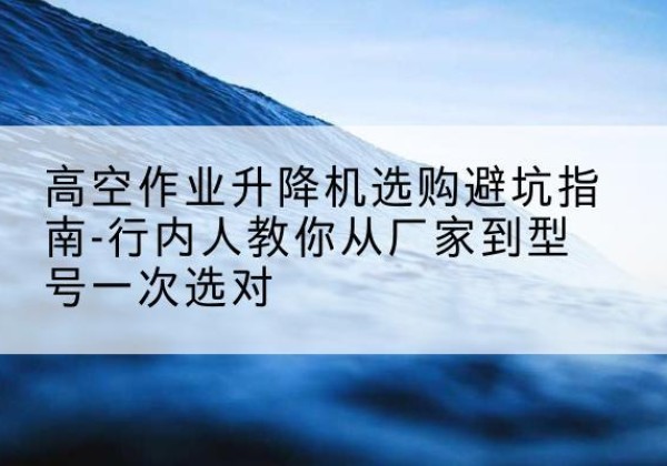 大渡口区升降平台厂家-高空作业升降机选购避坑指南-行内人教你从厂家到型号一次选对