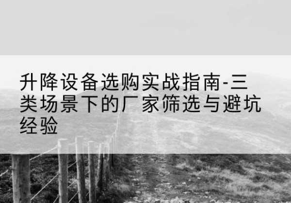 大渡口区移动式升降机厂家推荐-升降设备选购实战指南-三类场景下的厂家筛选与避坑经验