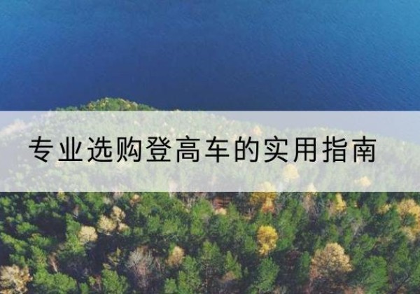 大渡口区电动登高车厂家推荐-专业选购登高车的实用指南