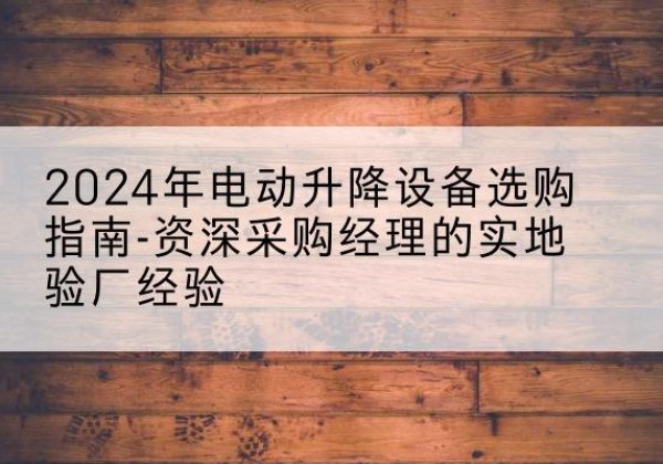 大渡口区电动剪叉升降平台厂家-2024年电动升降设备选购指南-资深采购经理的实地验厂经验