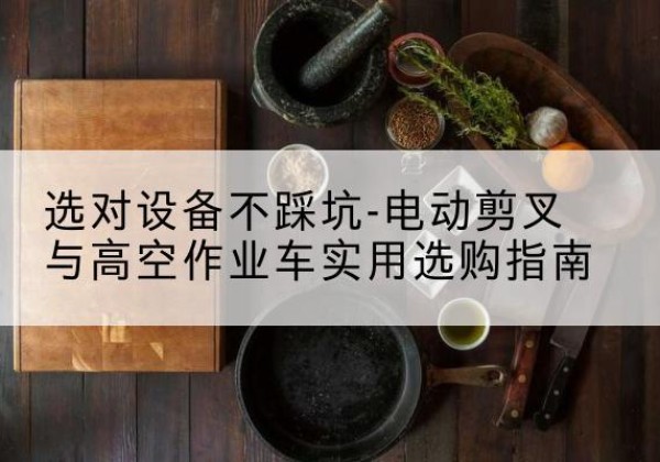 大渡口区电动剪叉升降平台怎么选-选对设备不踩坑-电动剪叉与高空作业车实用选购指南