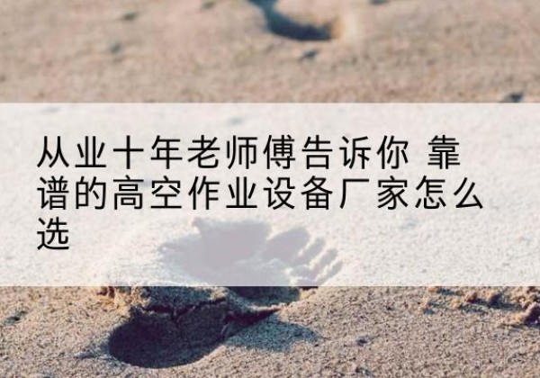 大渡口区高空作业升降机厂家推荐-从业十年老师傅告诉你 靠谱的高空作业设备厂家怎么选