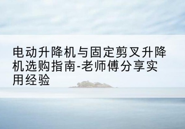 大渡口区电动升降机怎么选-电动升降机与固定剪叉升降机选购指南-老师傅分享实用经验
