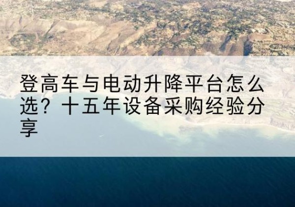 大渡口区登高车厂家厂家-登高车与电动升降平台怎么选？十五年设备采购经验分享