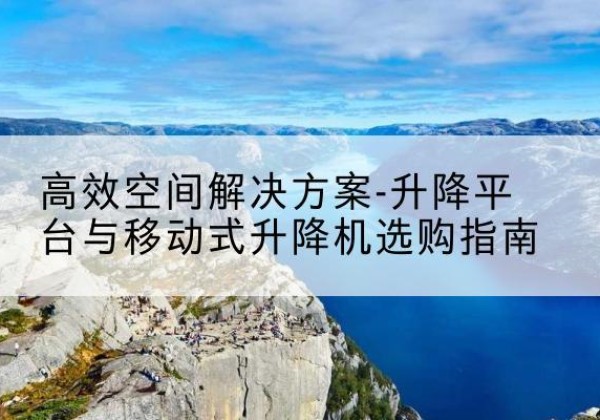 大渡口区升降平台厂家-*空间解决方案-升降平台与移动式升降机选购指南