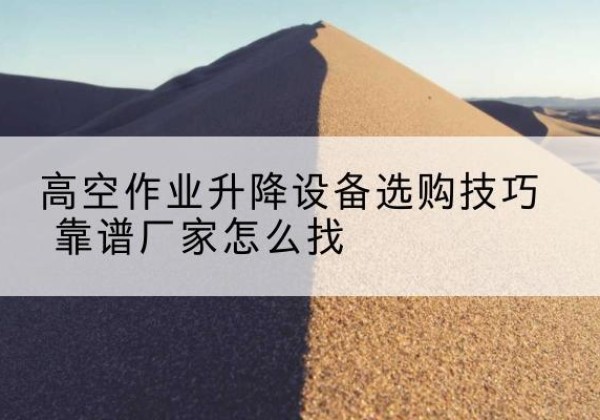 大渡口区电动升降平台厂家推荐-高空作业升降设备选购技巧 靠谱厂家怎么找