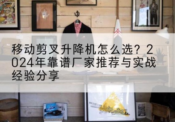 大渡口区升降平台厂家推荐-移动剪叉升降机怎么选？2024年靠谱厂家推荐与实战经验分享