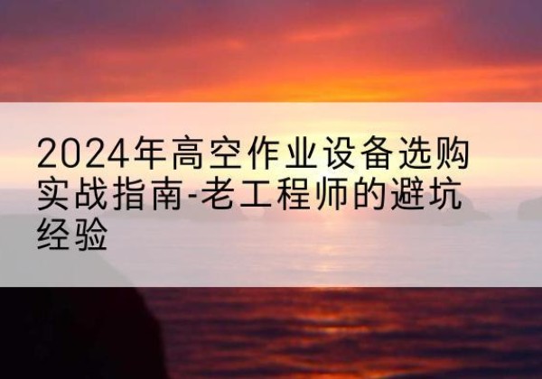 大渡口区高空作业升降机厂家推荐-2024年高空作业设备选购实战指南-老工程师的避坑经验