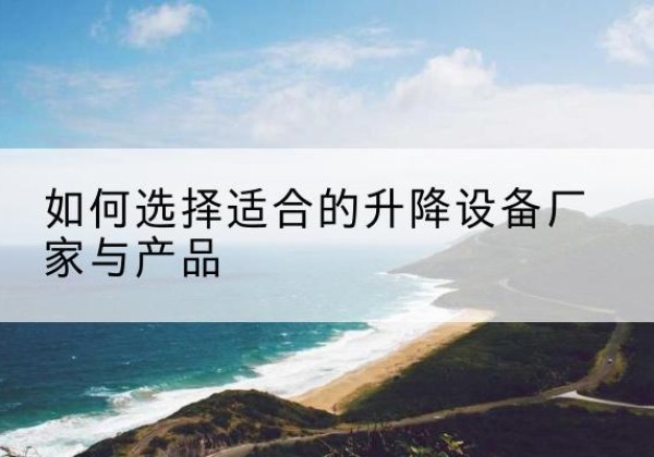 大渡口区电动升降平台厂家-如何选择适合的升降设备厂家与产品